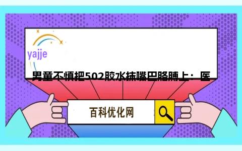 男童不慎把502胶水抹嘴巴胳膊上：医生也无法处理