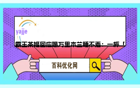 霸王茶姬回应喝万里木兰睡不着：一杯「万里木兰」咖啡因含量约等于一杯拿铁咖啡