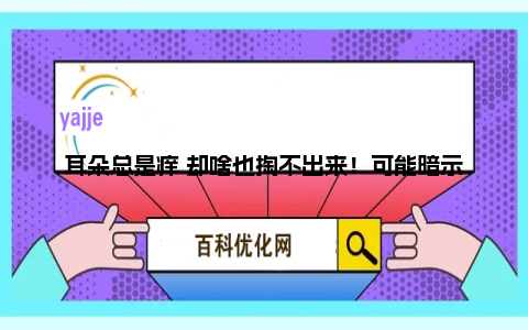 耳朵总是痒 却啥也掏不出来！可能暗示这5种问题