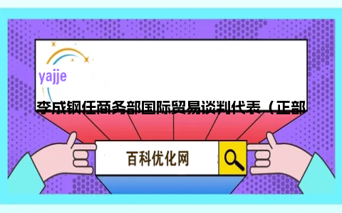 李成钢任商务部国际贸易谈判代表（正部长级）兼副部长