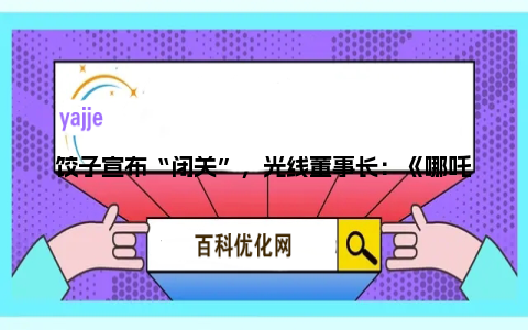 饺子宣布“闭关”，光线董事长：《哪吒3》难度和标准都将超过第二部，也许需要5年