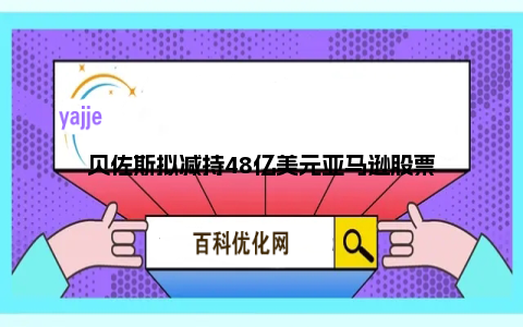 贝佐斯拟减持48亿美元亚马逊股票