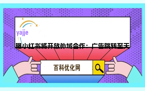 曝小红书将开放外域合作：广告跳转至天猫