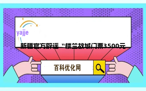 新疆官方辟谣“楼兰故城门票3500元”，网友：谣言止于智者