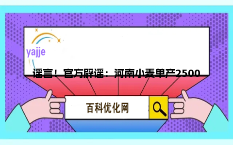 谣言！官方辟谣：河南小麦单产2500公斤系虚假信息，公众需警惕不实报道