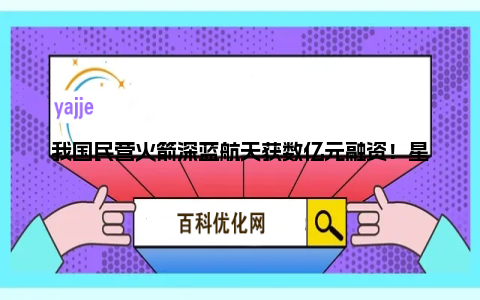 我国民营火箭深蓝航天获数亿元融资！星云-1型火箭今年首飞