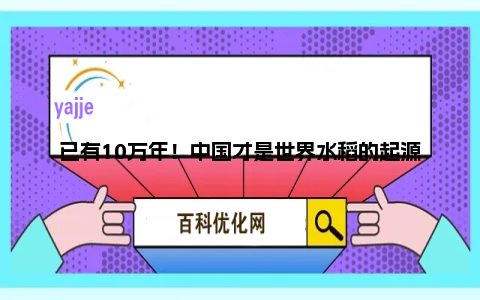 已有10万年！中国才是世界水稻的起源地