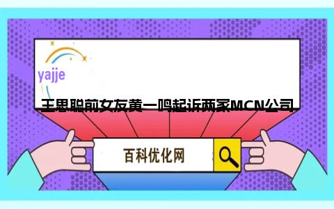王思聪前女友黄一鸣起诉两家MCN公司：疑因合同纠纷明日开庭！